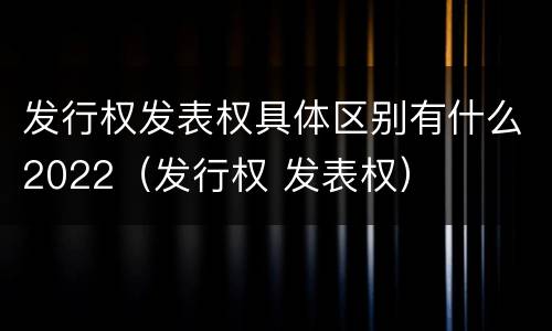 发行权发表权具体区别有什么2022（发行权 发表权）
