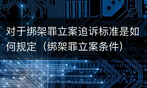 对于绑架罪立案追诉标准是如何规定（绑架罪立案条件）