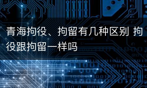 青海拘役、拘留有几种区别 拘役跟拘留一样吗
