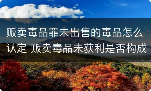贩卖毒品罪未出售的毒品怎么认定 贩卖毒品未获利是否构成贩卖