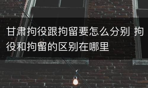 甘肃拘役跟拘留要怎么分别 拘役和拘留的区别在哪里