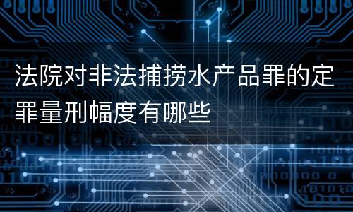 法院对非法捕捞水产品罪的定罪量刑幅度有哪些