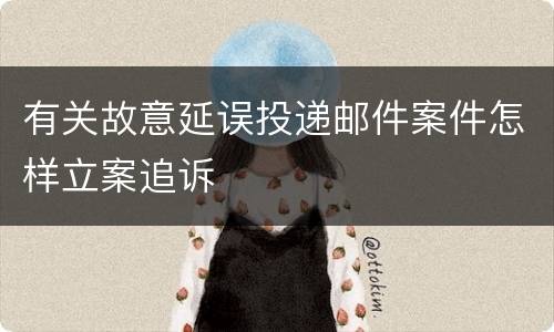 有关故意延误投递邮件案件怎样立案追诉