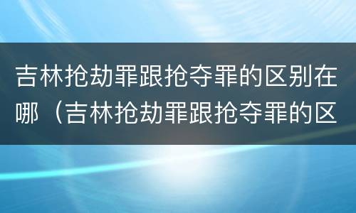 吉林抢劫罪跟抢夺罪的区别在哪（吉林抢劫罪跟抢夺罪的区别在哪里）