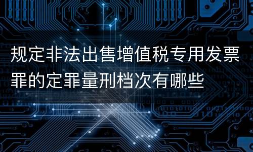 规定非法出售增值税专用发票罪的定罪量刑档次有哪些
