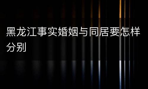 黑龙江事实婚姻与同居要怎样分别