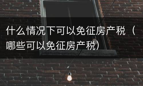 什么情况下可以免征房产税（哪些可以免征房产税）