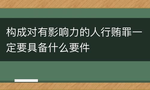 构成对有影响力的人行贿罪一定要具备什么要件