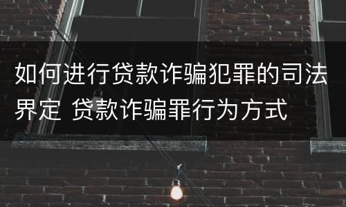 如何进行贷款诈骗犯罪的司法界定 贷款诈骗罪行为方式
