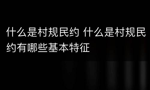 什么是村规民约 什么是村规民约有哪些基本特征