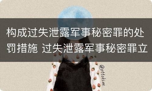 构成过失泄露军事秘密罪的处罚措施 过失泄露军事秘密罪立案标准