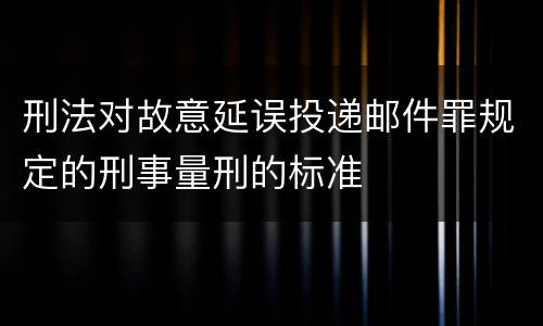 刑法对故意延误投递邮件罪规定的刑事量刑的标准