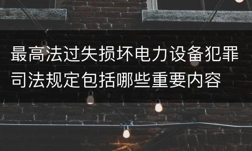 最高法过失损坏电力设备犯罪司法规定包括哪些重要内容