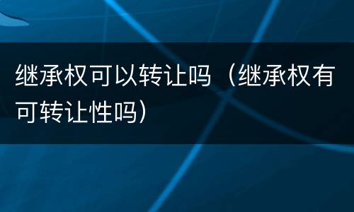 继承权可以转让吗（继承权有可转让性吗）