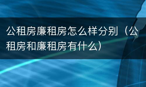 公租房廉租房怎么样分别（公租房和廉租房有什么）