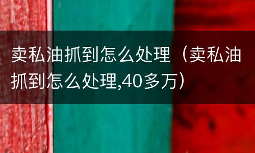 卖私油抓到怎么处理（卖私油抓到怎么处理,40多万）