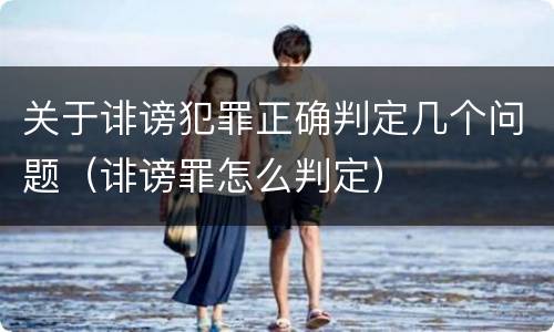 关于诽谤犯罪正确判定几个问题（诽谤罪怎么判定）