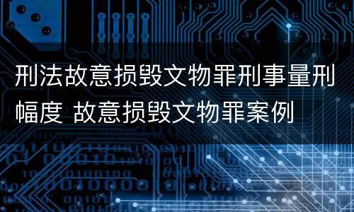 刑法故意损毁文物罪刑事量刑幅度 故意损毁文物罪案例