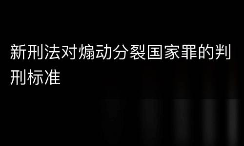 新刑法对煽动分裂国家罪的判刑标准