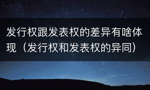 发行权跟发表权的差异有啥体现（发行权和发表权的异同）