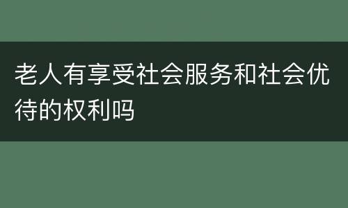 老人有享受社会服务和社会优待的权利吗