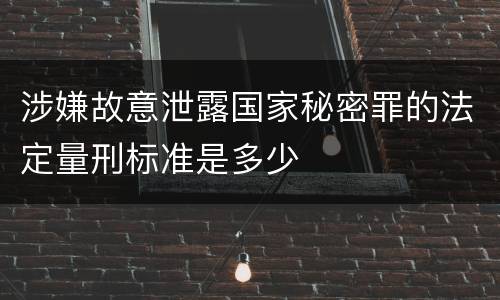 涉嫌故意泄露国家秘密罪的法定量刑标准是多少