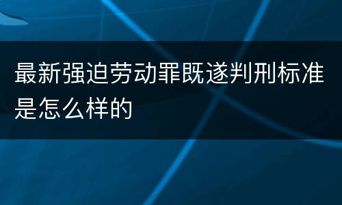 最新强迫劳动罪既遂判刑标准是怎么样的