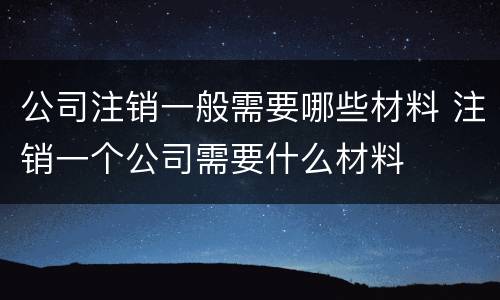 公司注销一般需要哪些材料 注销一个公司需要什么材料