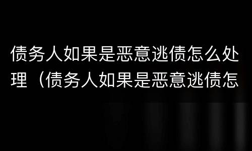 债务人如果是恶意逃债怎么处理（债务人如果是恶意逃债怎么处理呢）