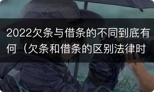 2022欠条与借条的不同到底有何（欠条和借条的区别法律时间多少年）