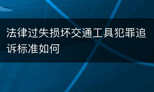 法律过失损坏交通工具犯罪追诉标准如何