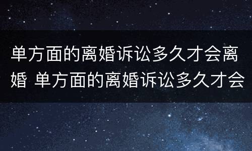 单方面的离婚诉讼多久才会离婚 单方面的离婚诉讼多久才会离婚呢