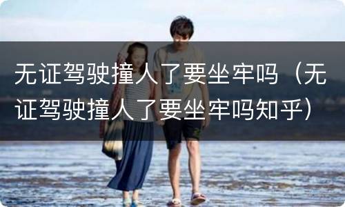无证驾驶撞人了要坐牢吗（无证驾驶撞人了要坐牢吗知乎）