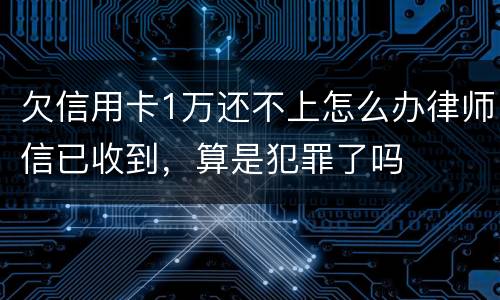 欠信用卡1万还不上怎么办律师信已收到，算是犯罪了吗