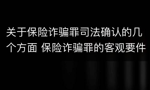 关于保险诈骗罪司法确认的几个方面 保险诈骗罪的客观要件