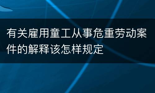 有关雇用童工从事危重劳动案件的解释该怎样规定