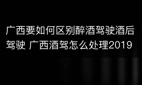 广西要如何区别醉酒驾驶酒后驾驶 广西酒驾怎么处理2019