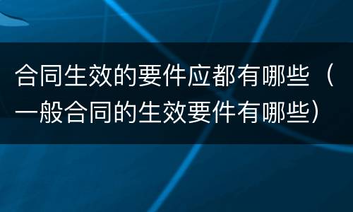 合同生效的要件应都有哪些（一般合同的生效要件有哪些）