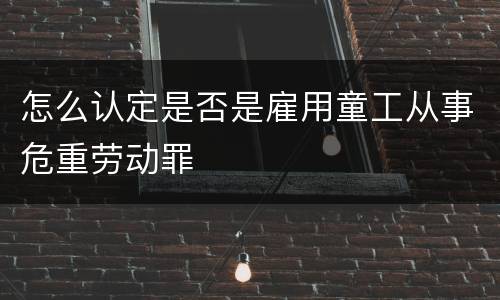 怎么认定是否是雇用童工从事危重劳动罪