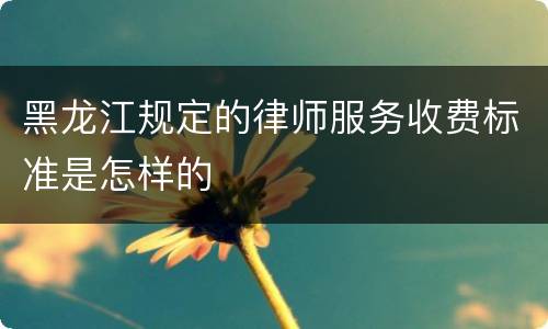 黑龙江规定的律师服务收费标准是怎样的