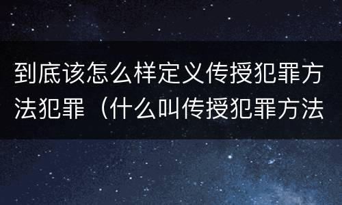 到底该怎么样定义传授犯罪方法犯罪（什么叫传授犯罪方法罪）