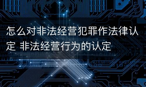 怎么对非法经营犯罪作法律认定 非法经营行为的认定