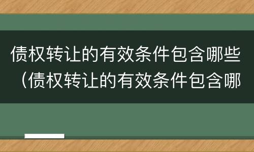 债权转让的有效条件包含哪些（债权转让的有效条件包含哪些内容）