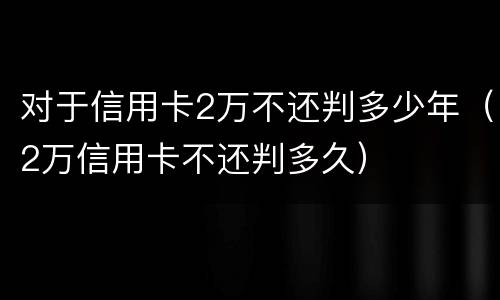 对于信用卡2万不还判多少年（2万信用卡不还判多久）