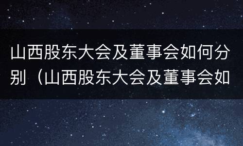 山西股东大会及董事会如何分别（山西股东大会及董事会如何分别召开会议）