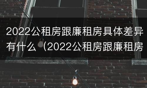2022公租房跟廉租房具体差异有什么（2022公租房跟廉租房具体差异有什么不同）