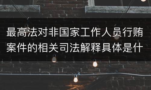 最高法对非国家工作人员行贿案件的相关司法解释具体是什么重要规定