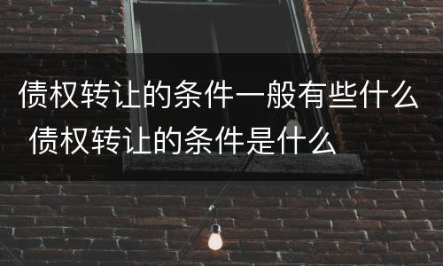 债权转让的条件一般有些什么 债权转让的条件是什么