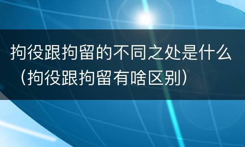 拘役跟拘留的不同之处是什么（拘役跟拘留有啥区别）