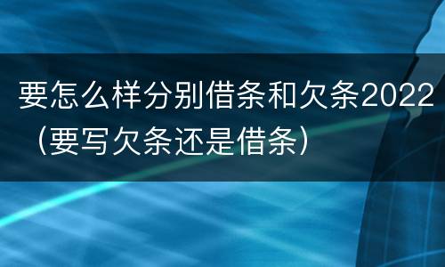 要怎么样分别借条和欠条2022（要写欠条还是借条）
